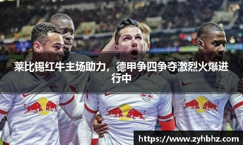 莱比锡红牛主场助力，德甲争四争夺激烈火爆进行中